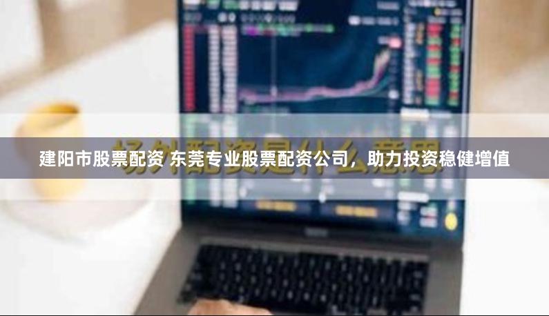 建阳市股票配资 东莞专业股票配资公司，助力投资稳健增值