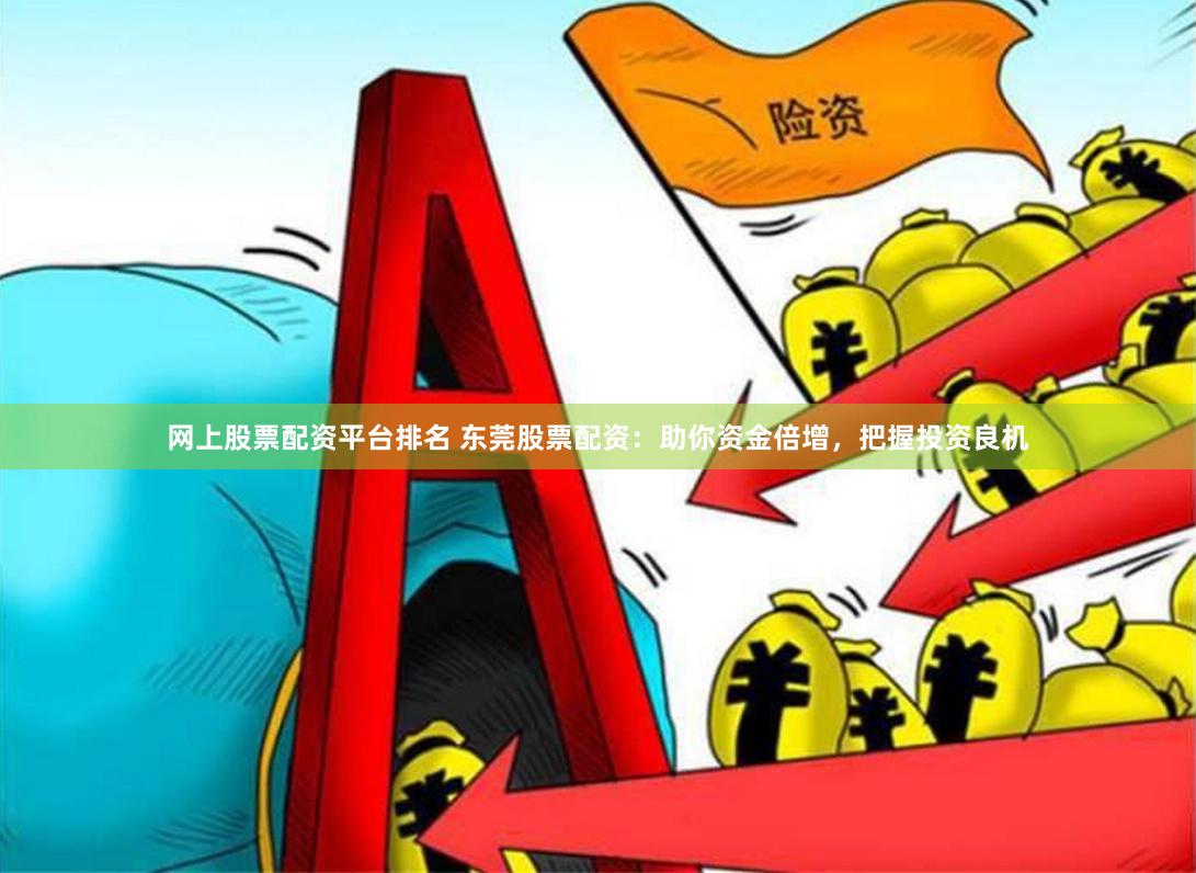 网上股票配资平台排名 东莞股票配资：助你资金倍增，把握投资良机
