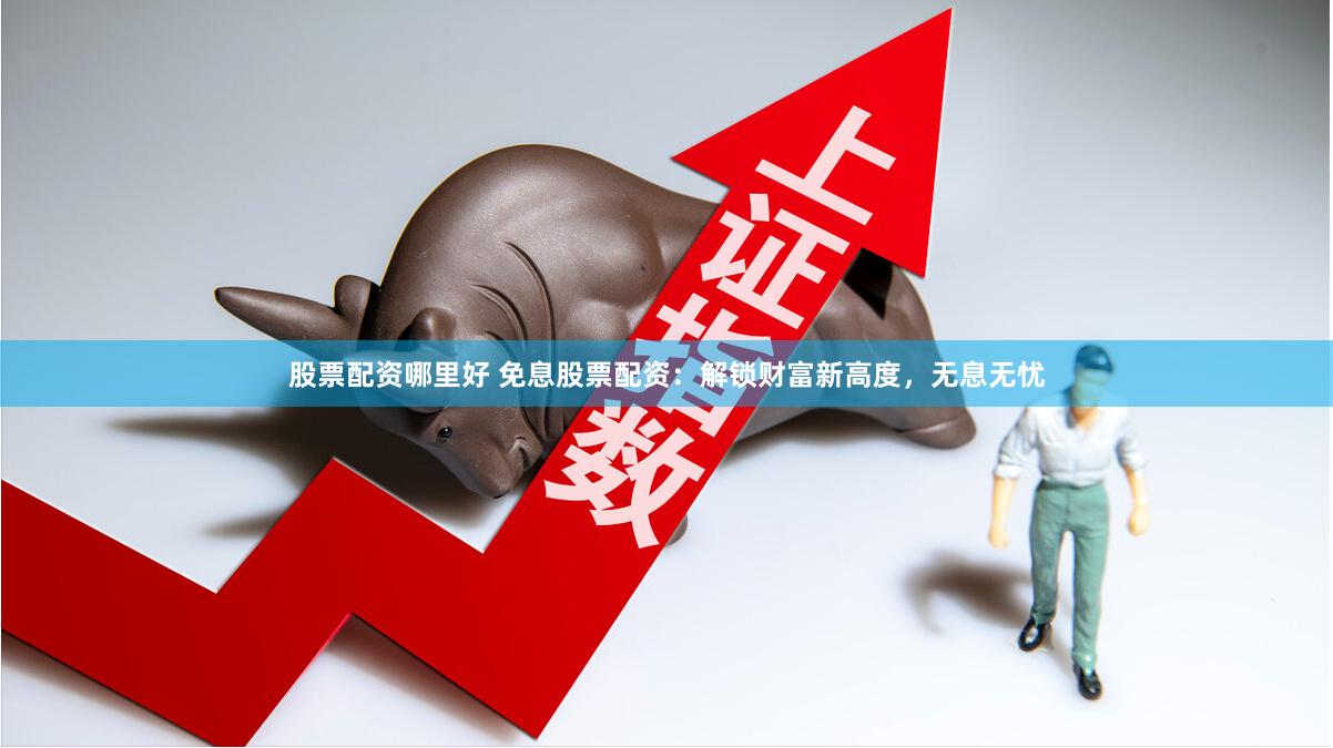 股票配资哪里好 免息股票配资：解锁财富新高度，无息无忧