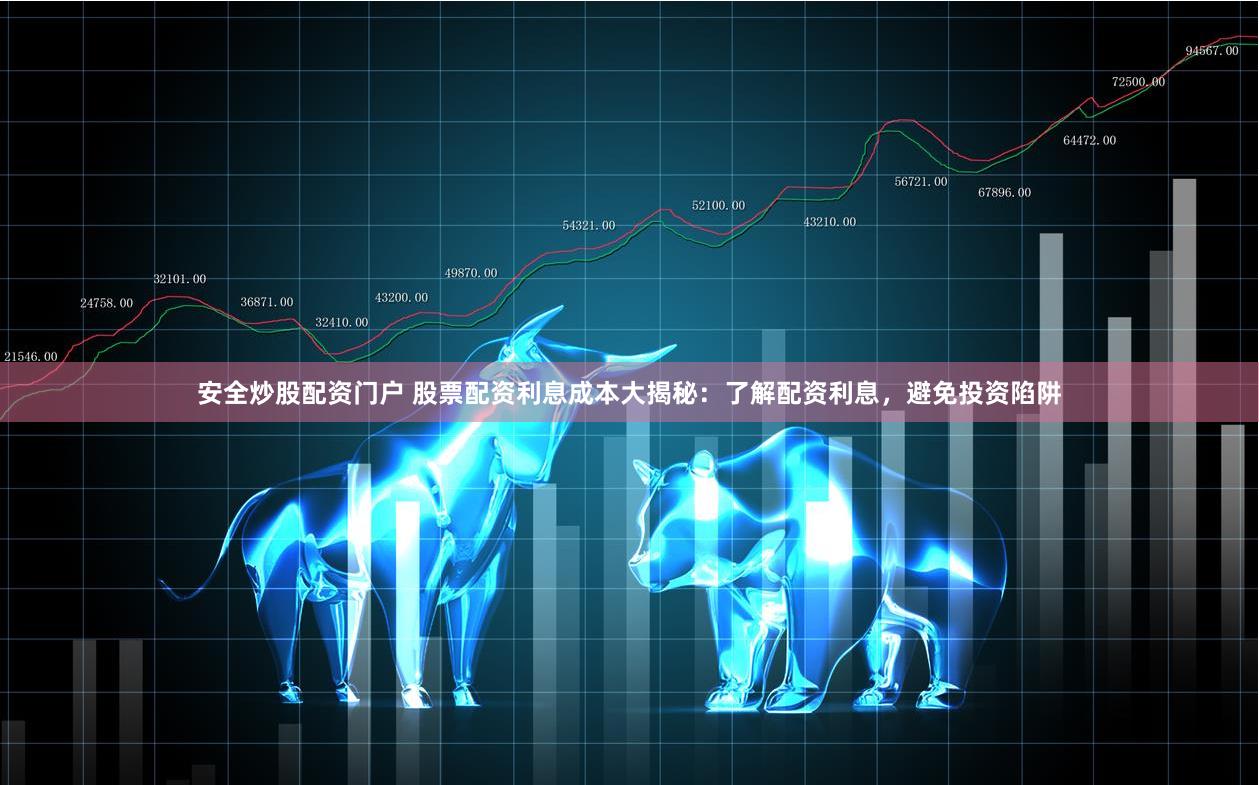安全炒股配资门户 股票配资利息成本大揭秘：了解配资利息，避免投资陷阱