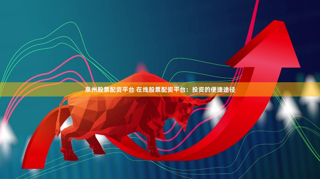 泉州股票配资平台 在线股票配资平台：投资的便捷途径