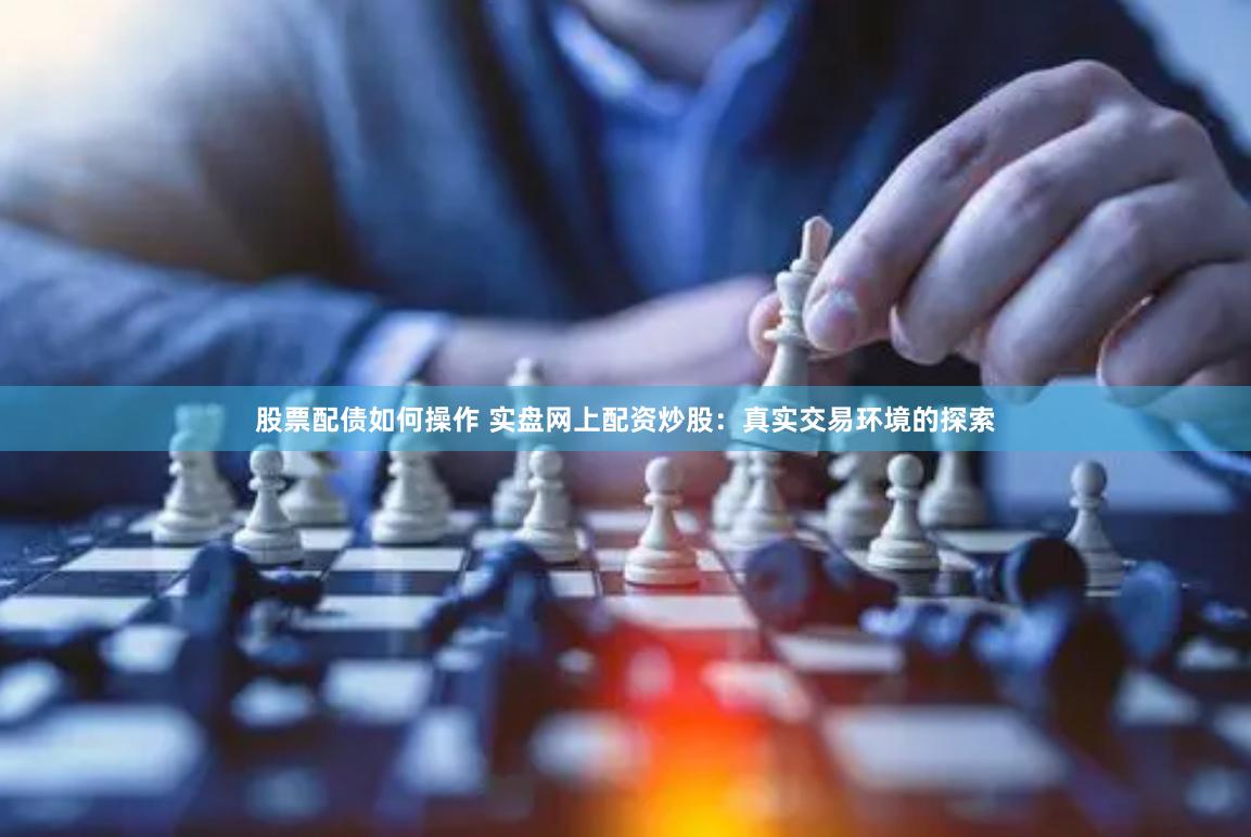 股票配债如何操作 实盘网上配资炒股：真实交易环境的探索