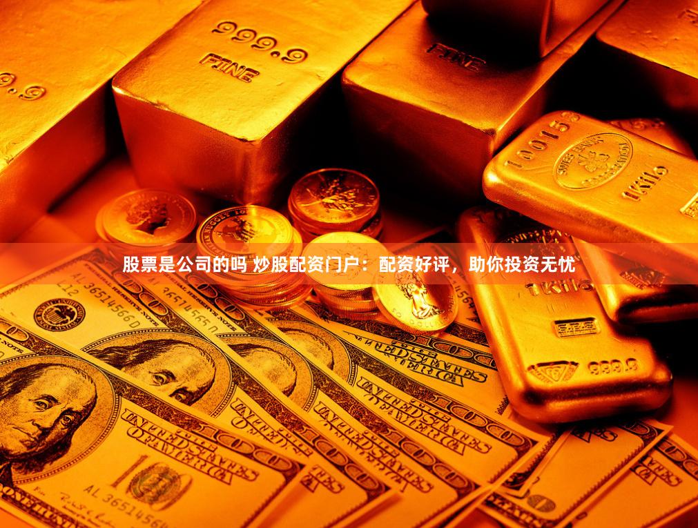股票是公司的吗 炒股配资门户：配资好评，助你投资无忧