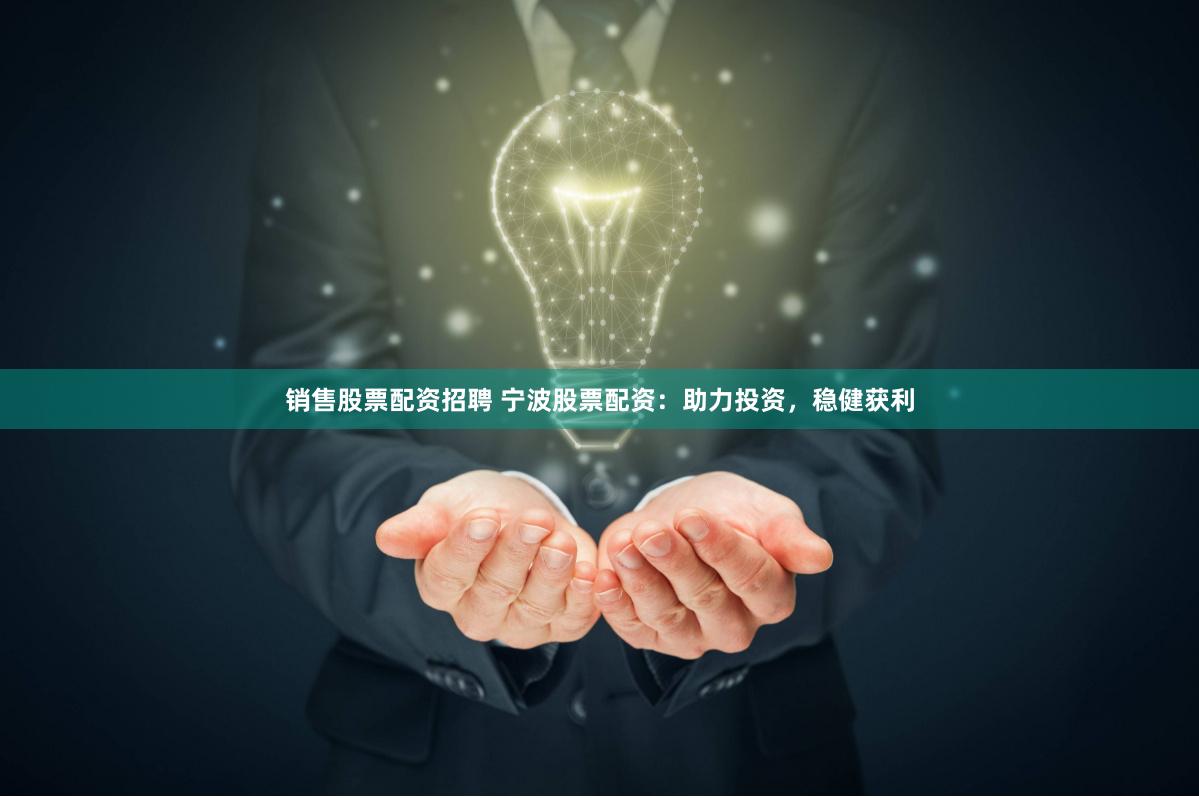销售股票配资招聘 宁波股票配资：助力投资，稳健获利
