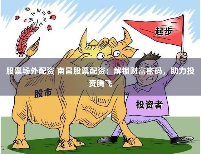 股票场外配资 南昌股票配资：解锁财富密码，助力投资腾飞