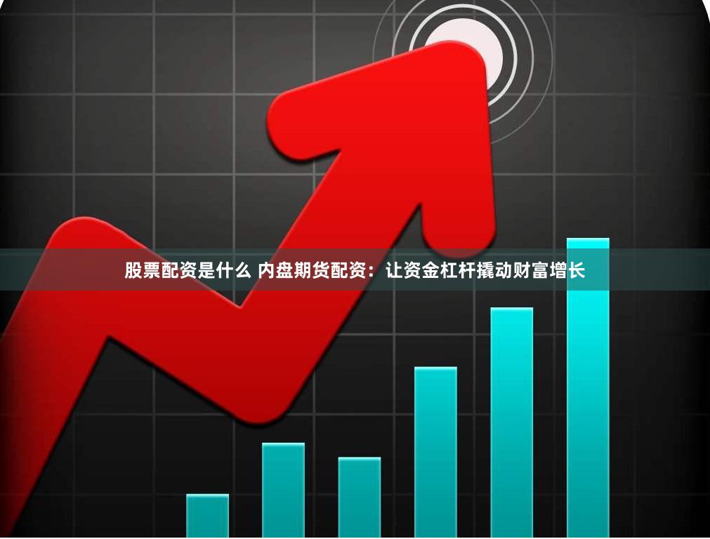 股票配资是什么 内盘期货配资：让资金杠杆撬动财富增长