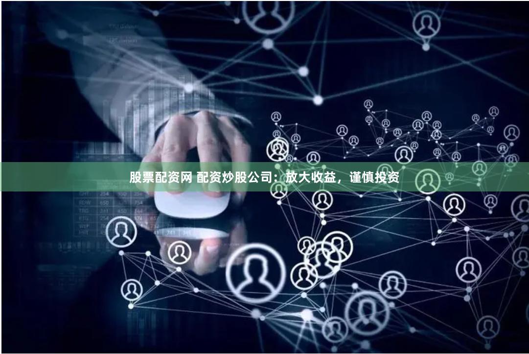 股票配资网 配资炒股公司：放大收益，谨慎投资