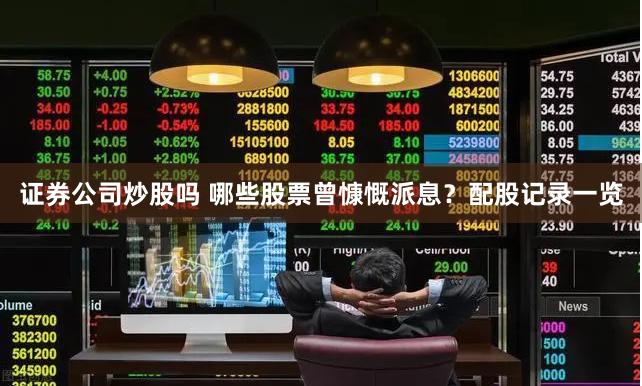 证券公司炒股吗 哪些股票曾慷慨派息？配股记录一览