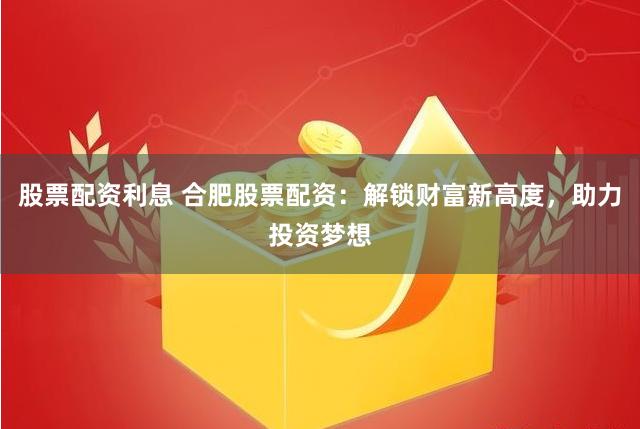 股票配资利息 合肥股票配资：解锁财富新高度，助力投资梦想