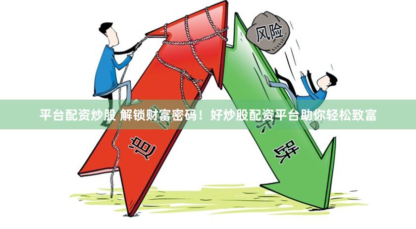 平台配资炒股 解锁财富密码！好炒股配资平台助你轻松致富