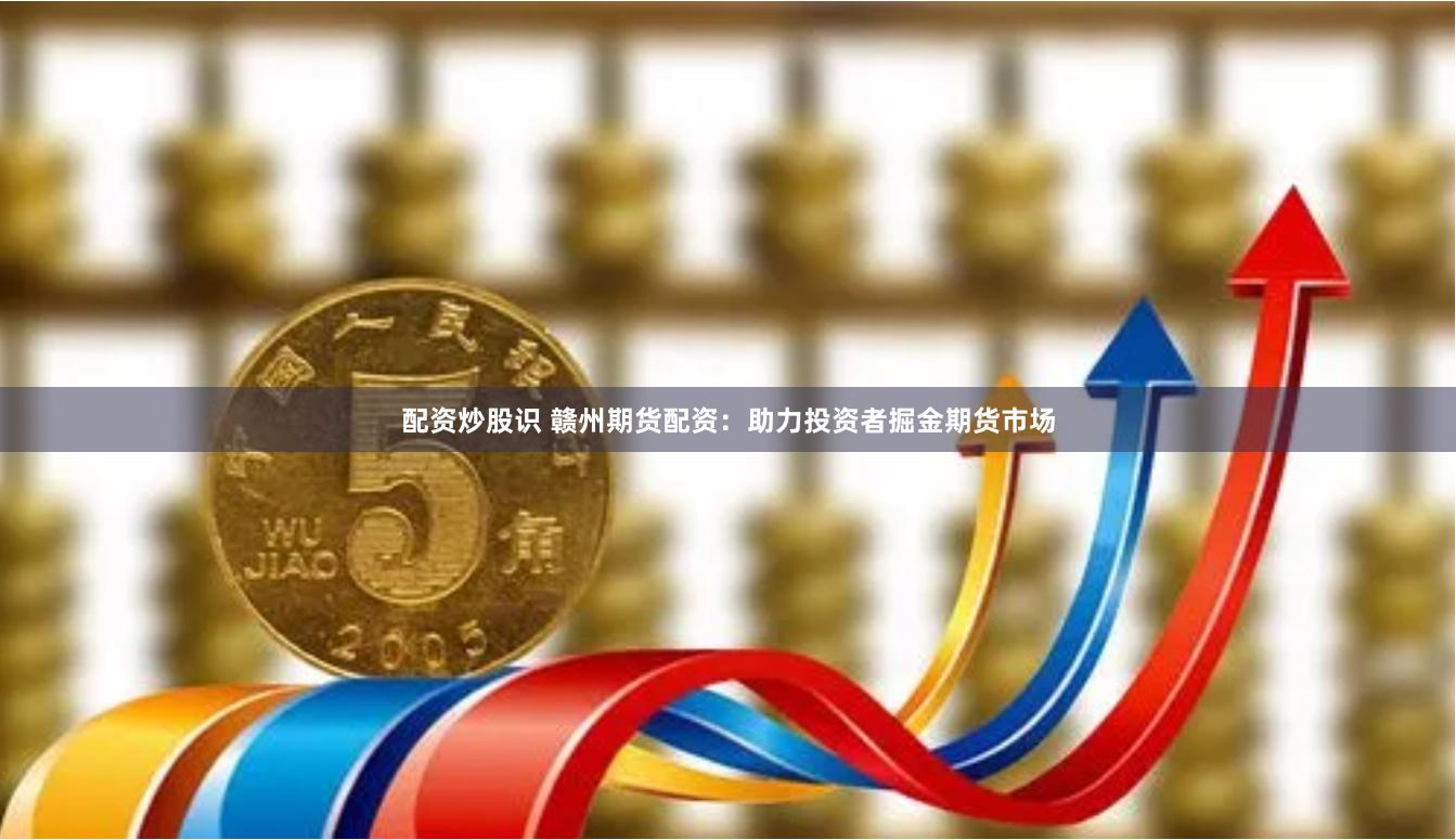 配资炒股识 赣州期货配资：助力投资者掘金期货市场
