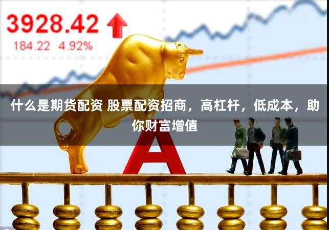 什么是期货配资 股票配资招商，高杠杆，低成本，助你财富增值