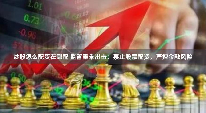 炒股怎么配资在哪配 监管重拳出击：禁止股票配资，严控金融风险