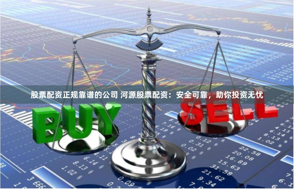 股票配资正规靠谱的公司 河源股票配资：安全可靠，助你投资无忧