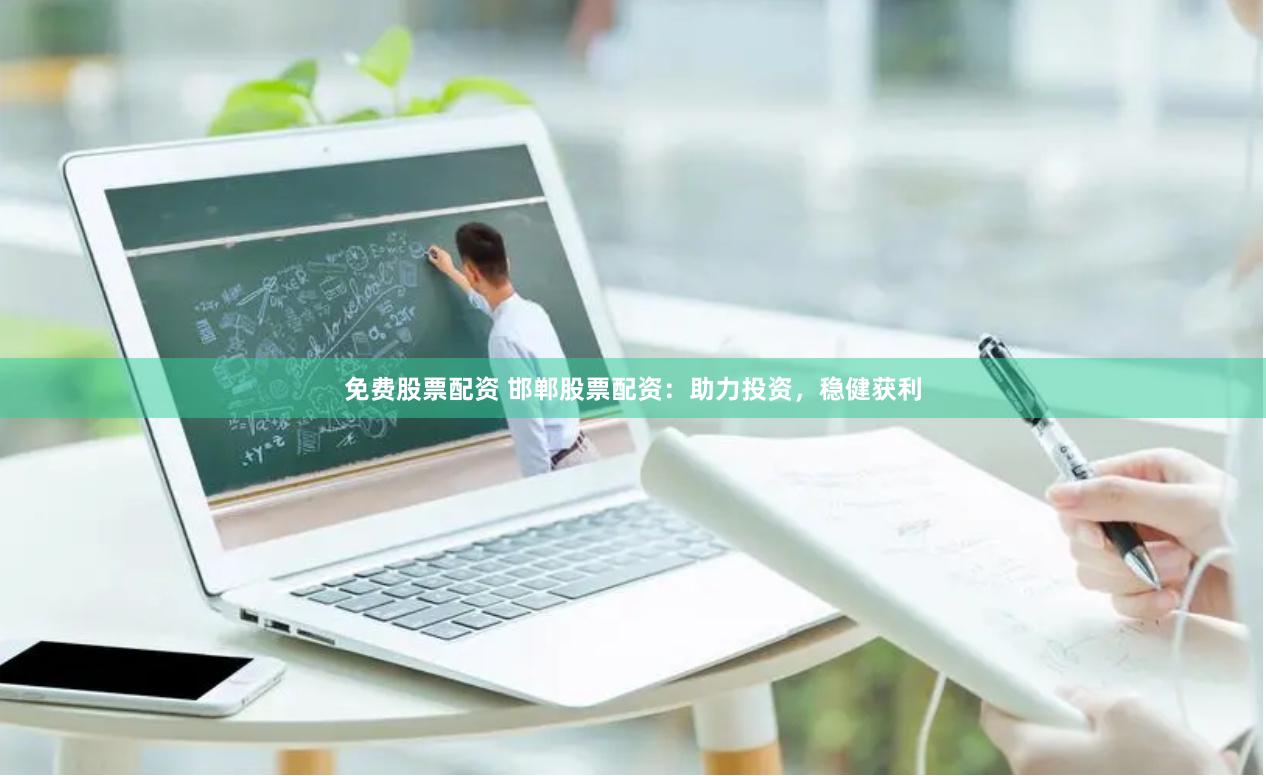 免费股票配资 邯郸股票配资：助力投资，稳健获利