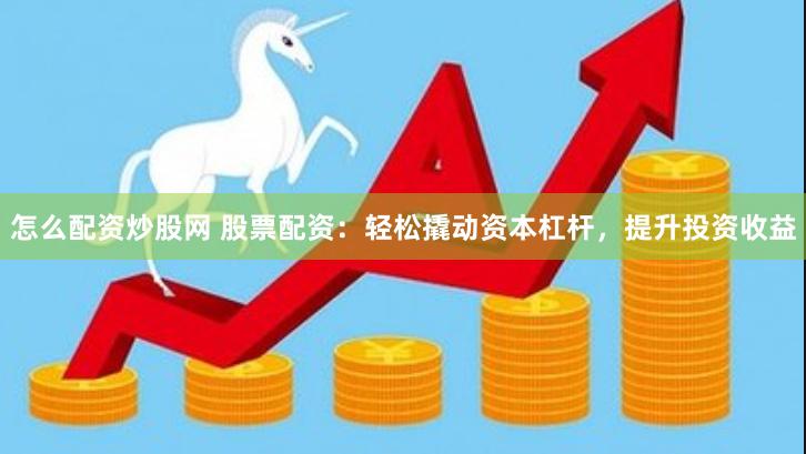 怎么配资炒股网 股票配资：轻松撬动资本杠杆，提升投资收益