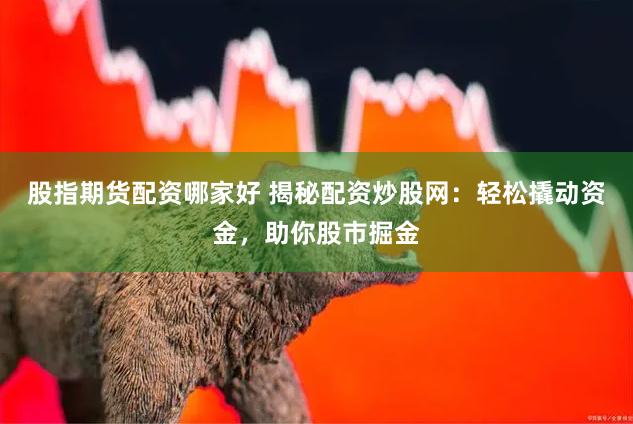 股指期货配资哪家好 揭秘配资炒股网：轻松撬动资金，助你股市掘金